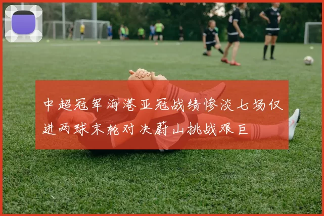 中超冠军海港亚冠战绩惨淡七场仅进两球末轮对决蔚山挑战艰巨