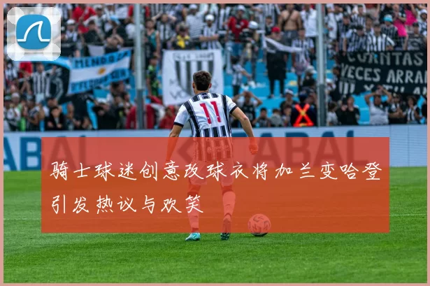 骑士球迷创意改球衣将加兰变哈登引发热议与欢笑