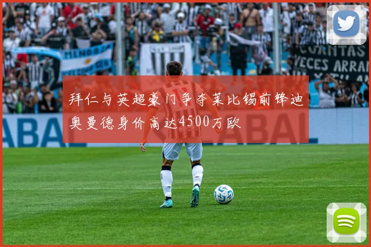 拜仁与英超豪门争夺莱比锡前锋迪奥曼德身价高达4500万欧