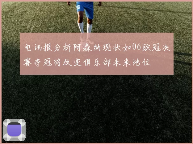 电讯报分析阿森纳现状如06欧冠决赛夺冠将改变俱乐部未来地位