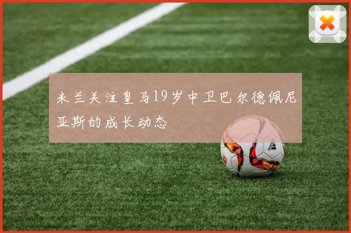 米兰关注皇马19岁中卫巴尔德佩尼亚斯的成长动态