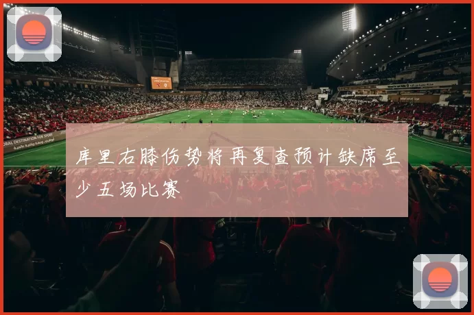 库里右膝伤势将再复查预计缺席至少五场比赛
