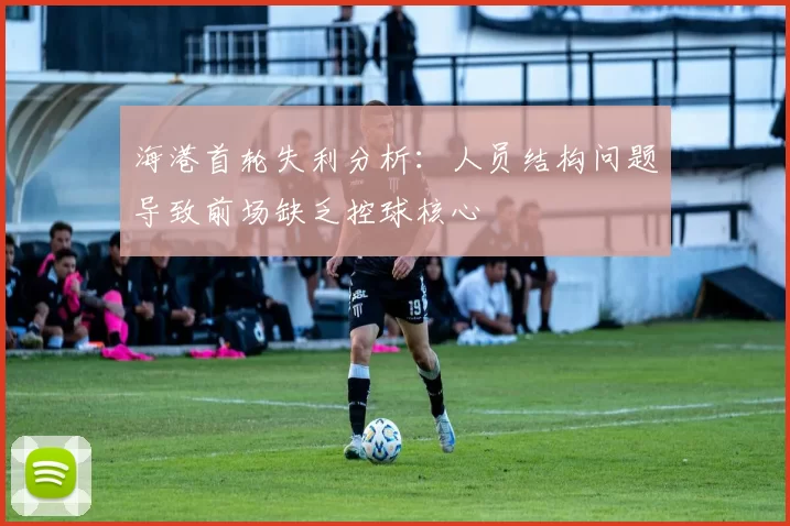 海港首轮失利分析：人员结构问题导致前场缺乏控球核心