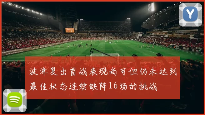 波津复出首战表现尚可但仍未达到最佳状态连续缺阵16场的挑战