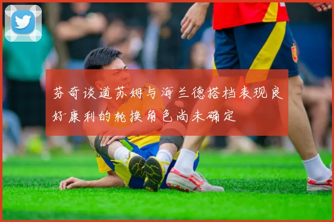 芬奇谈道苏姆与海兰德搭档表现良好康利的轮换角色尚未确定