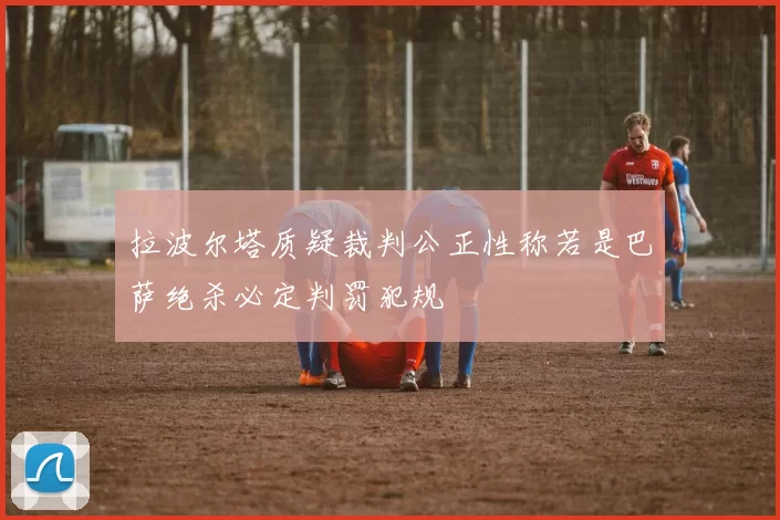 拉波尔塔质疑裁判公正性称若是巴萨绝杀必定判罚犯规