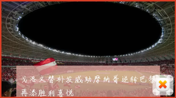 戈洛文替补发威助摩纳哥逆转巴黎再添胜利喜悦