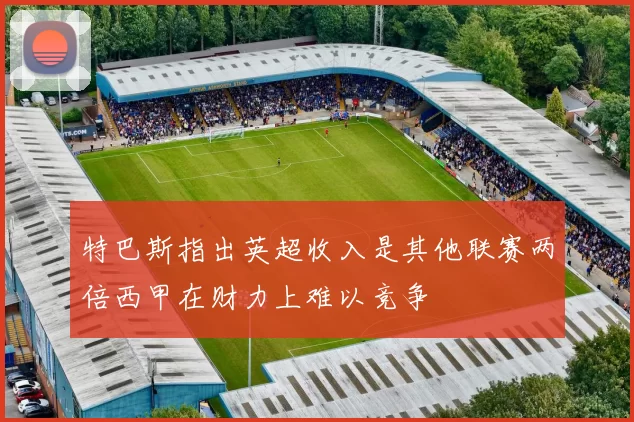 特巴斯指出英超收入是其他联赛两倍西甲在财力上难以竞争