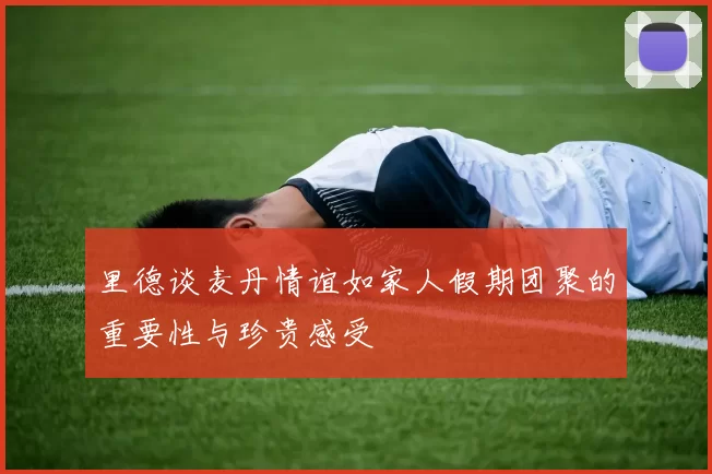 里德谈麦丹情谊如家人假期团聚的重要性与珍贵感受