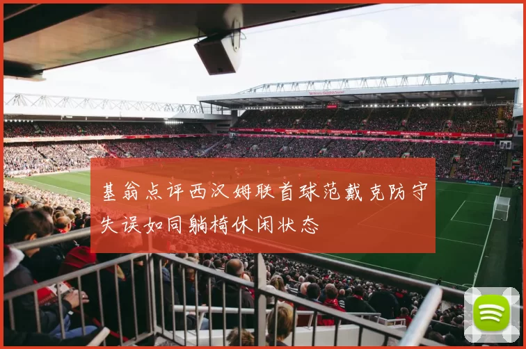 基翁点评西汉姆联首球范戴克防守失误如同躺椅休闲状态