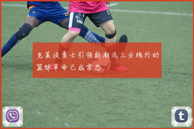 克莱谈勇士引领新潮流三分线外的篮球革命已成常态