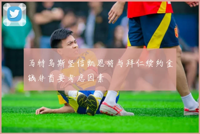 马特乌斯坚信凯恩将与拜仁续约金钱非首要考虑因素