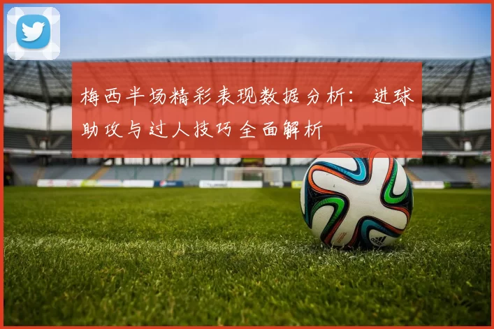梅西半场精彩表现数据分析：进球助攻与过人技巧全面解析