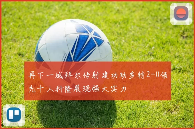 再下一城拜尔传射建功助多特2-0领先十人科隆展现强大实力