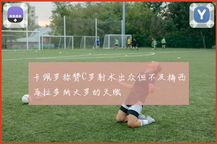 卡佩罗称赞C罗射术出众但不及梅西马拉多纳大罗的天赋